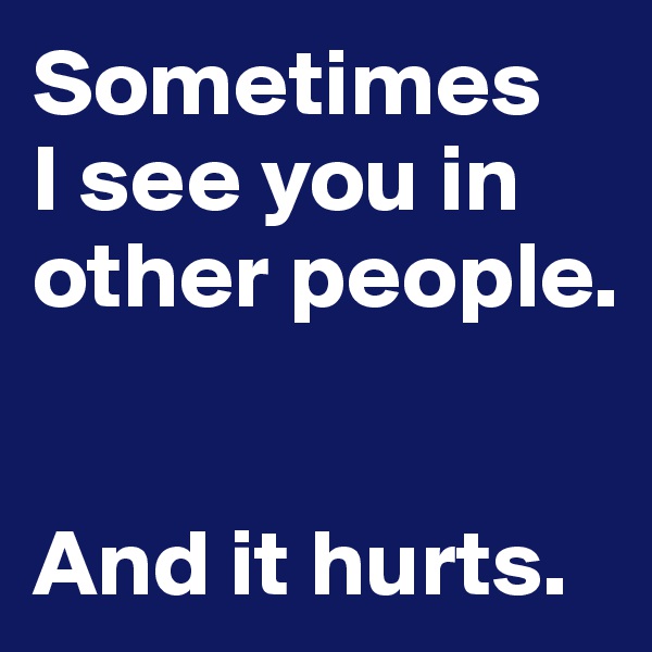 Sometimes
I see you in other people. 


And it hurts. 