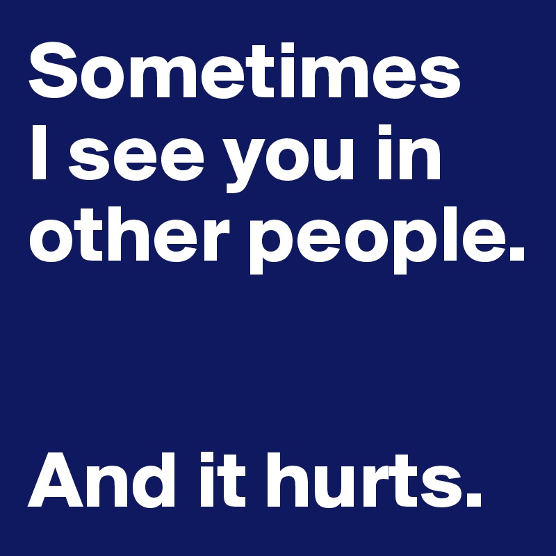 Sometimes
I see you in other people. 


And it hurts. 