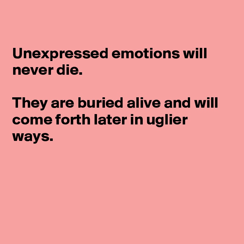

Unexpressed emotions will never die. 

They are buried alive and will come forth later in uglier ways.




