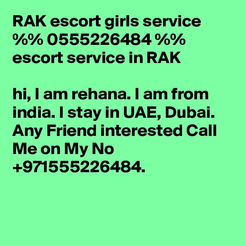 RAK escort girls service %% 0555226484 %% escort service in RAK

hi, I am rehana. I am from india. I stay in UAE, Dubai. Any Friend interested Call Me on My No +971555226484.


