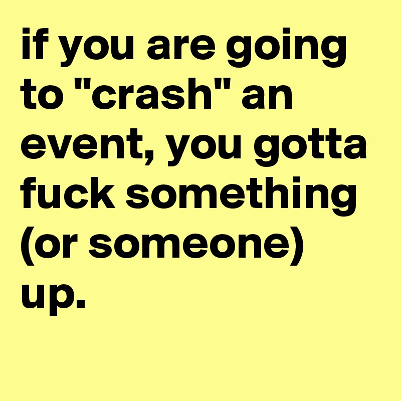 if you are going to "crash" an event, you gotta fuck something (or someone) up.