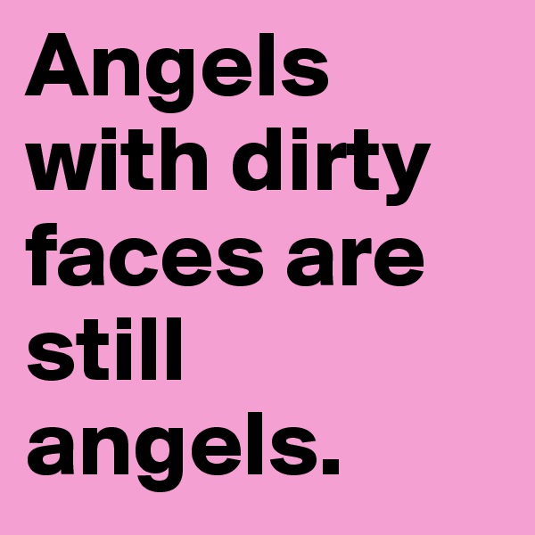 Angels with dirty faces are still angels.