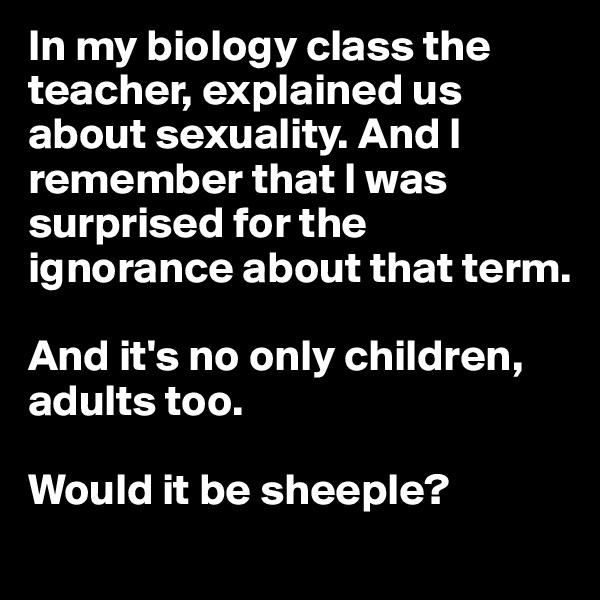 In my biology class the teacher, explained us about sexuality. And I remember that I was surprised for the ignorance about that term. 

And it's no only children, adults too. 

Would it be sheeple?