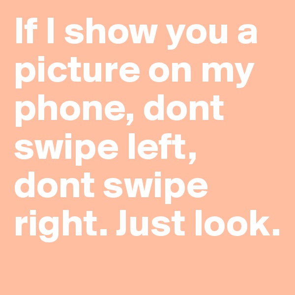 If I show you a picture on my phone, dont swipe left, dont swipe right. Just look.