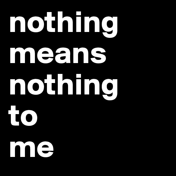 nothing
means
nothing
to
me