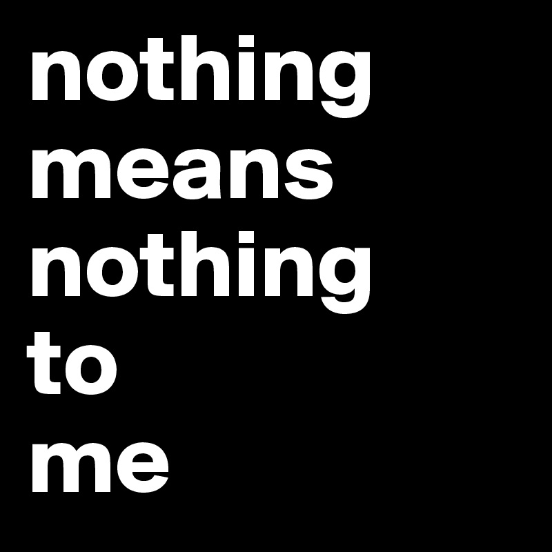 nothing
means
nothing
to
me