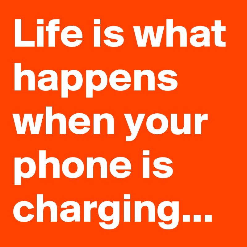 Life is what happens when your phone is charging...