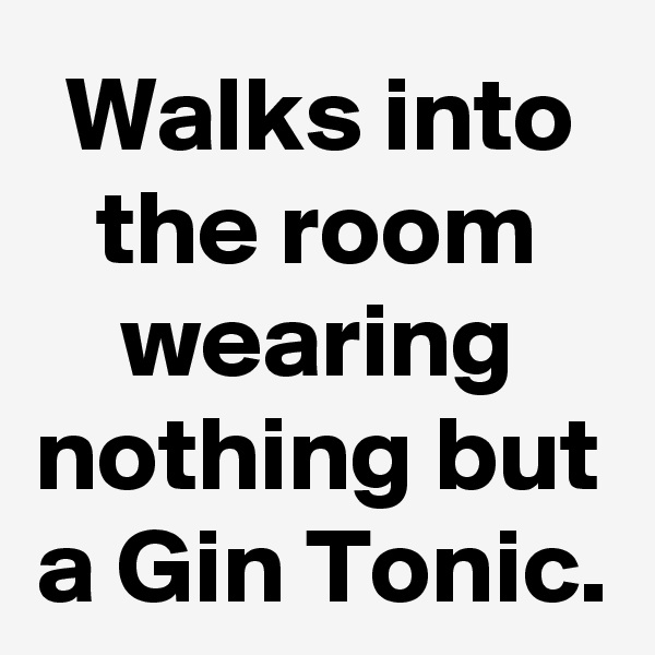Walks into the room wearing nothing but a Gin Tonic.