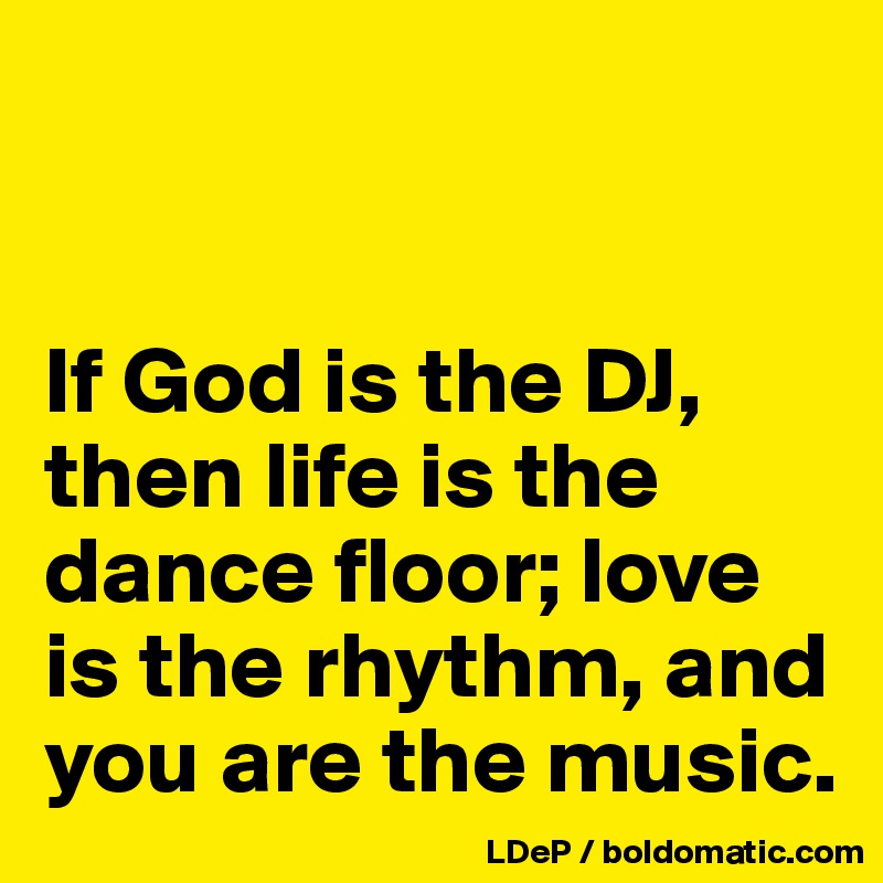 


If God is the DJ, then life is the dance floor; love is the rhythm, and you are the music. 
