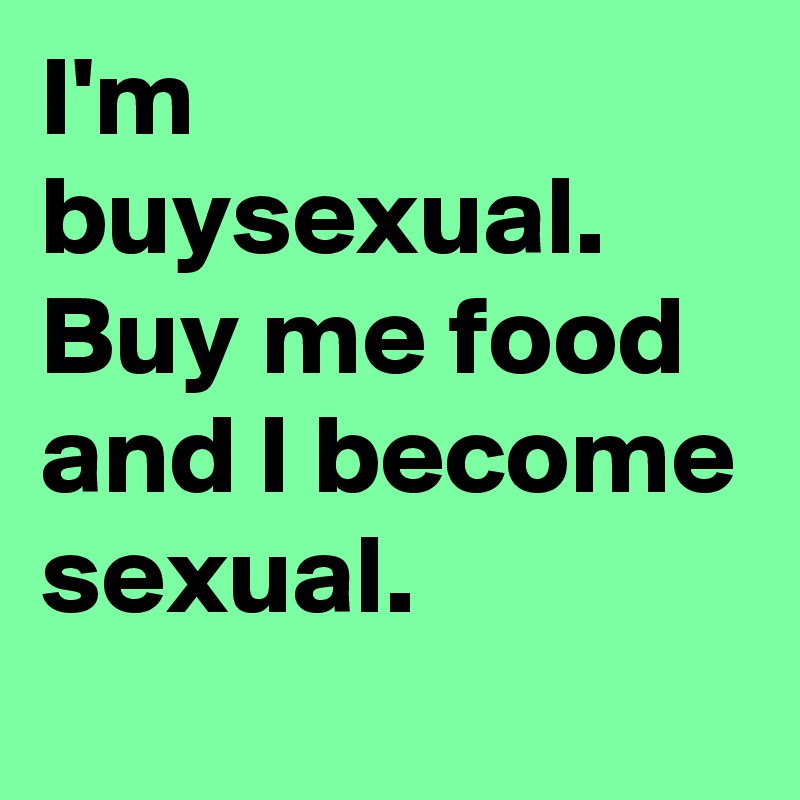 I'm buysexual. Buy me food and I become sexual. 
