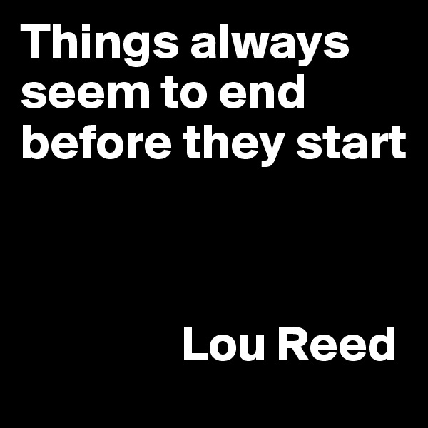 Things always seem to end before they start



                Lou Reed