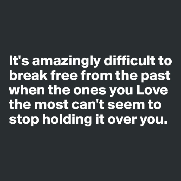 


It's amazingly difficult to break free from the past when the ones you Love the most can't seem to stop holding it over you.



