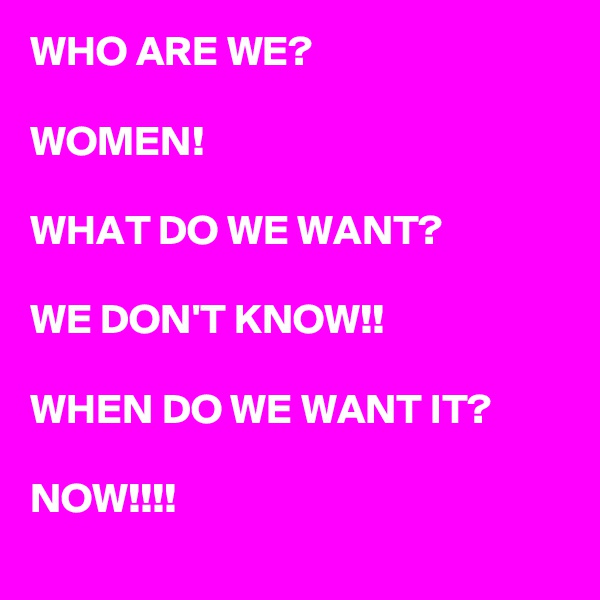 WHO ARE WE?

WOMEN!

WHAT DO WE WANT?

WE DON'T KNOW!!

WHEN DO WE WANT IT?

NOW!!!!
