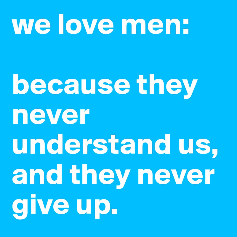 we love men:

because they never understand us, and they never give up.