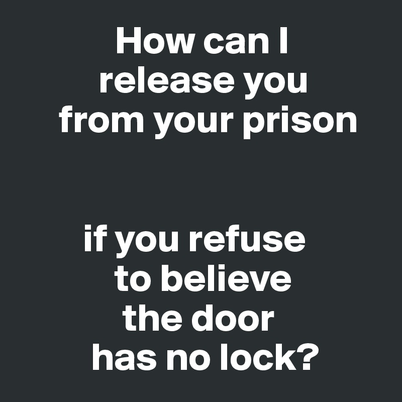             How can I
          release you
     from your prison


        if you refuse
            to believe
             the door
         has no lock?