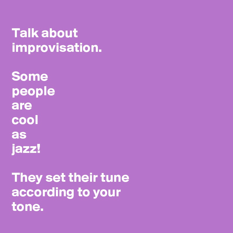 
Talk about 
improvisation.

Some 
people 
are 
cool 
as 
jazz!

They set their tune 
according to your 
tone.