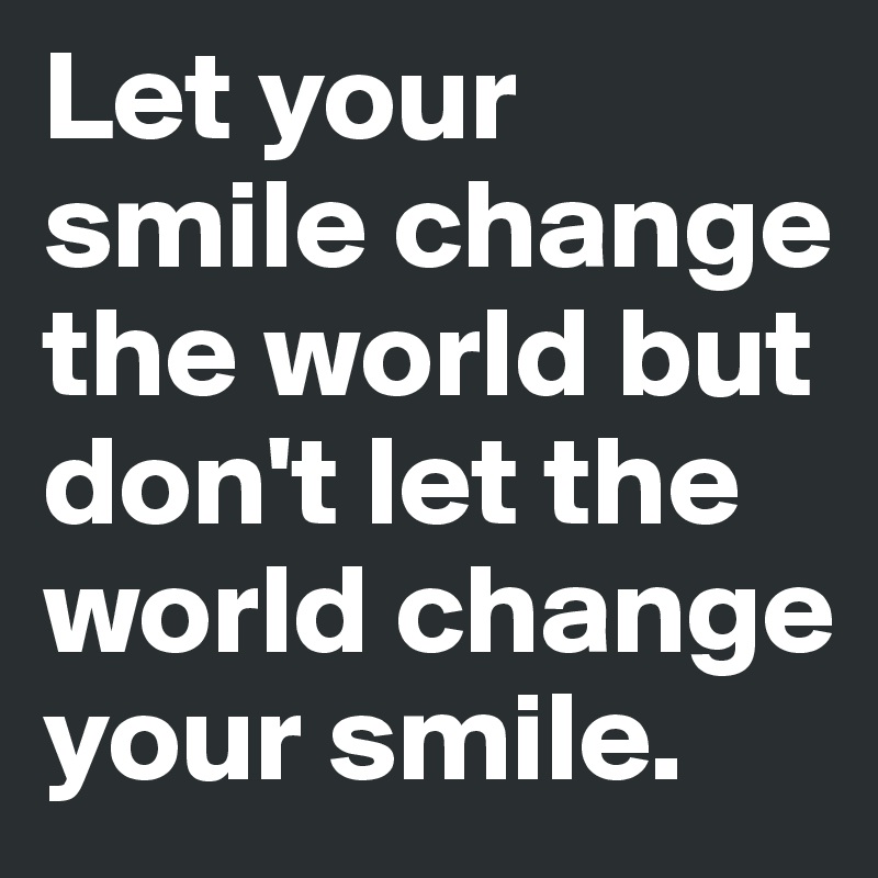 Let your smile change the world but don't let the world change your smile.