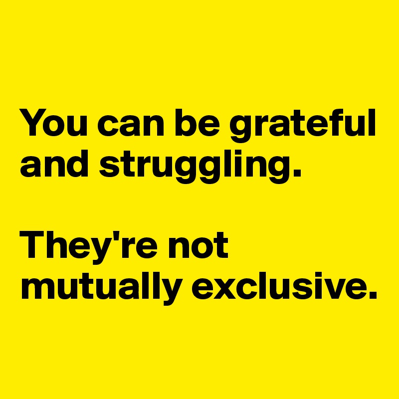 

You can be grateful and struggling. 

They're not mutually exclusive.
