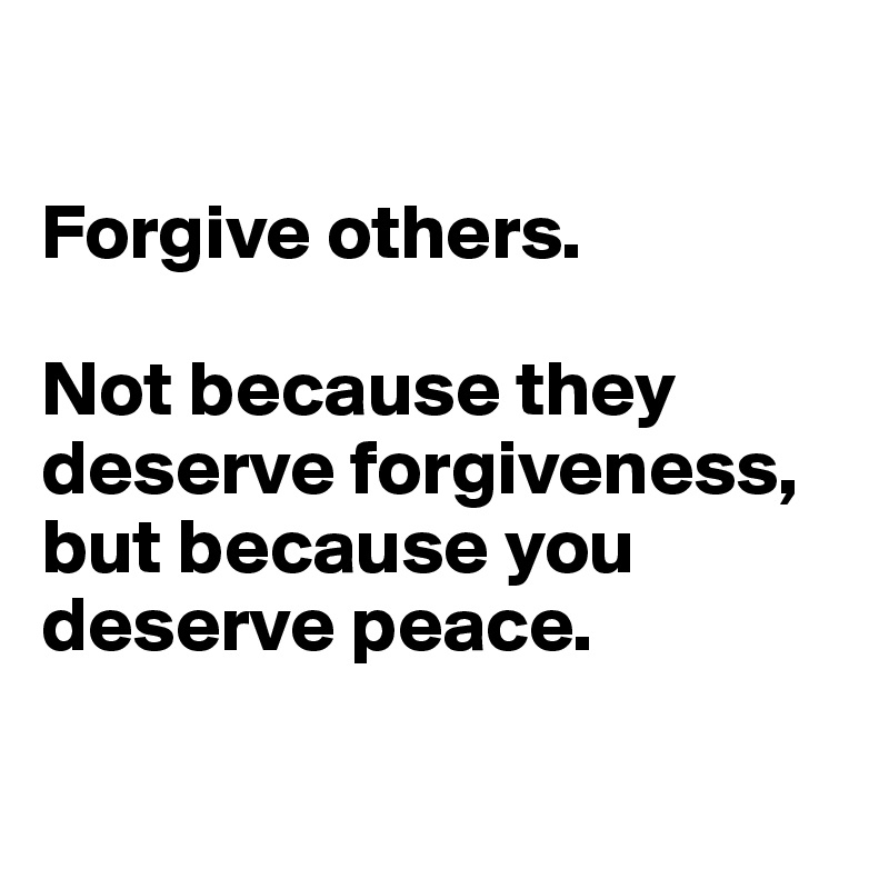 

Forgive others.

Not because they deserve forgiveness,
but because you deserve peace.

