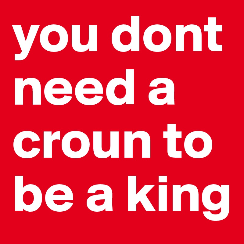 you dont need a croun to be a king 