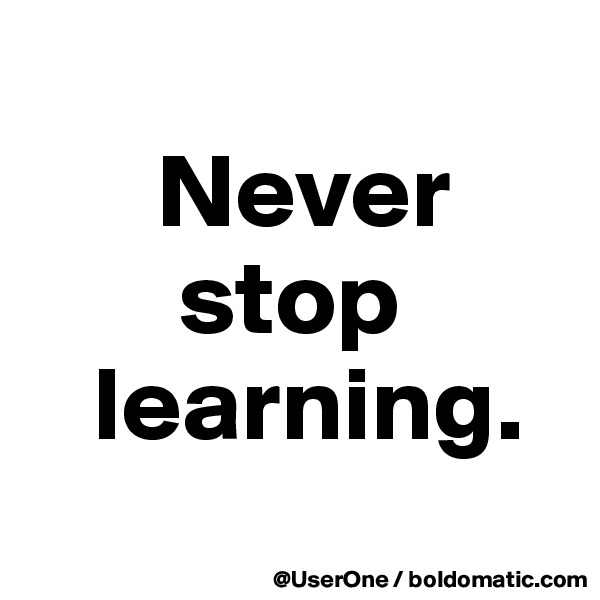 
      Never
       stop
   learning.
