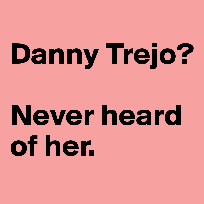 
Danny Trejo? 

Never heard of her.