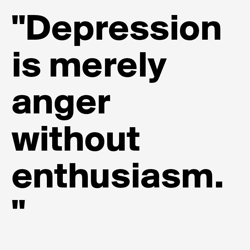 "Depression is merely anger without enthusiasm. "