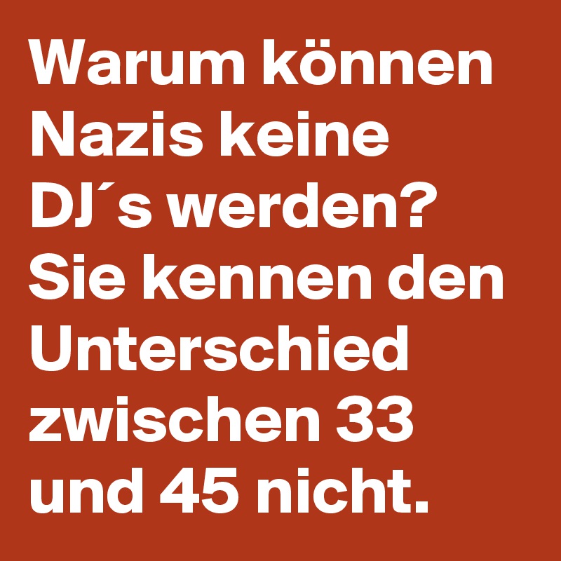 Warum können Nazis keine DJ´s werden? Sie kennen den Unterschied zwischen 33 und 45 nicht.