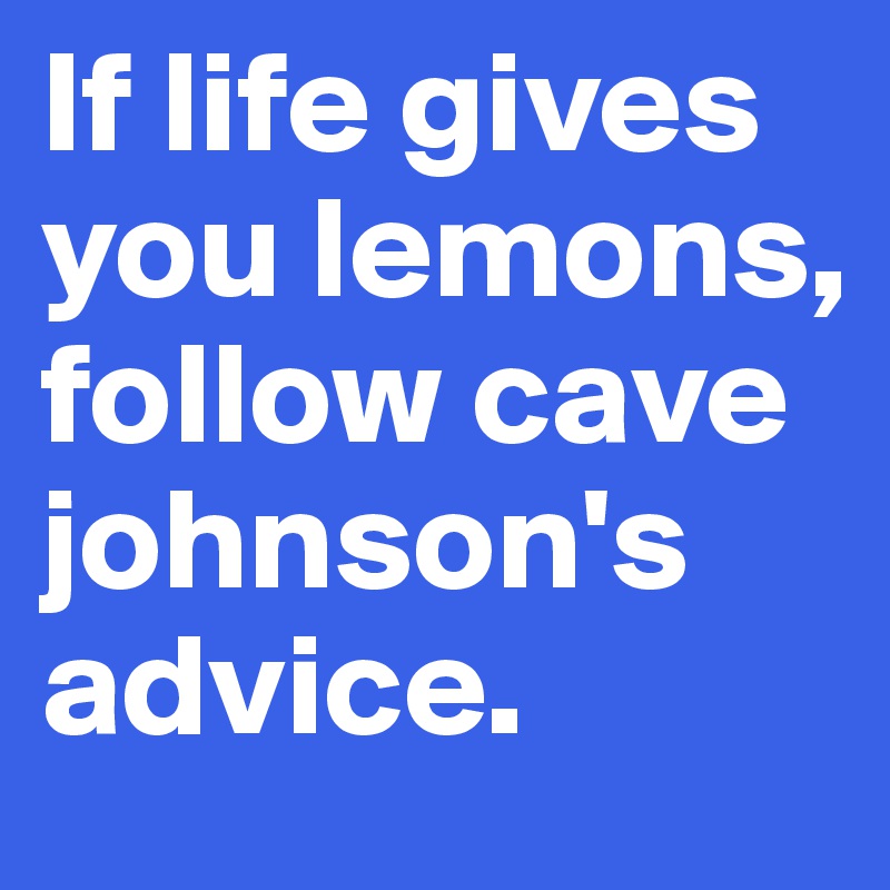 If life gives you lemons, follow cave johnson's advice.