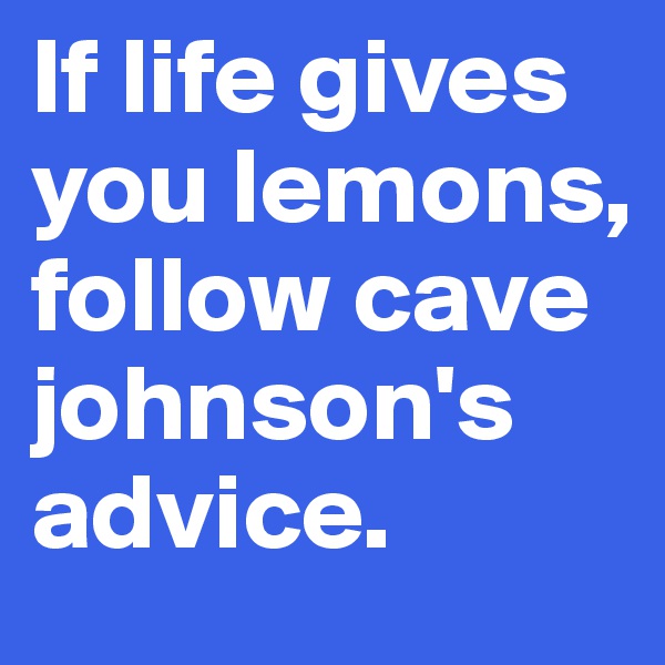 If life gives you lemons, follow cave johnson's advice.
