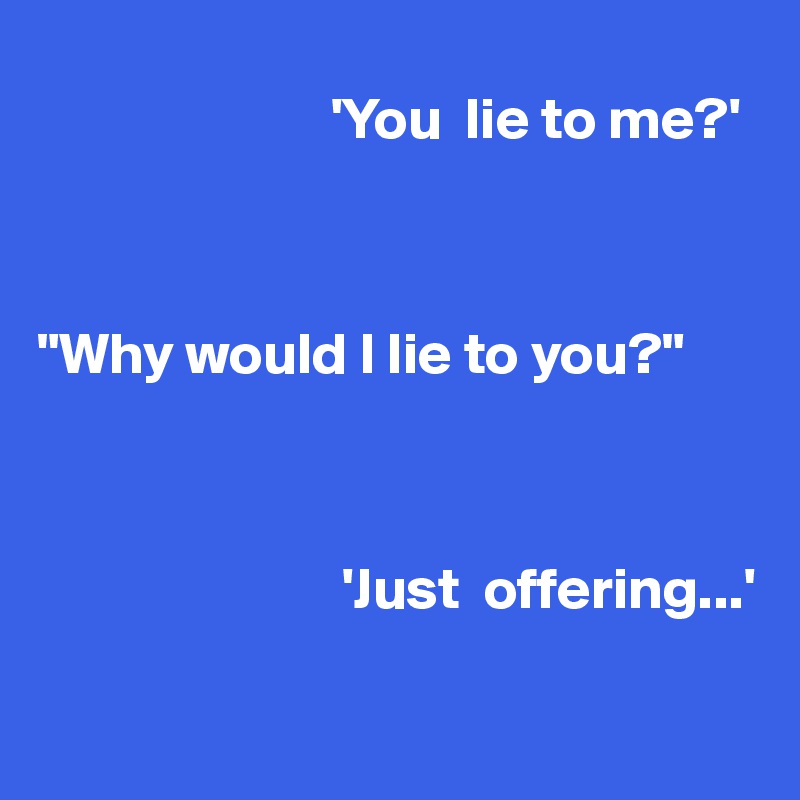                     
                         'You  lie to me?'



"Why would I lie to you?"



                          'Just  offering...'

