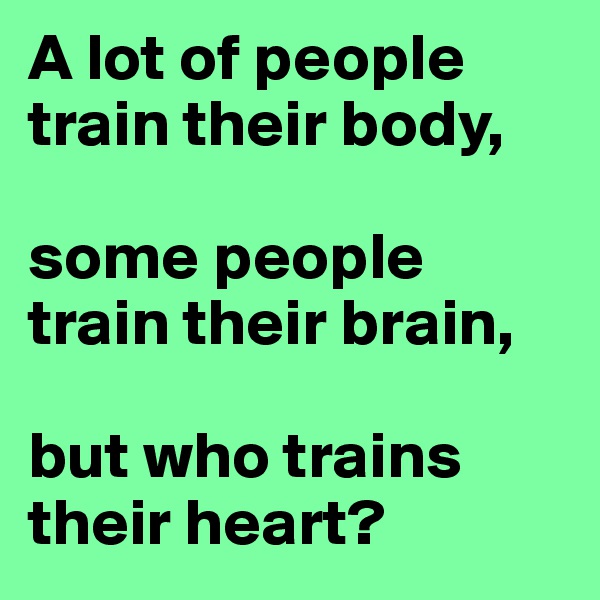 A lot of people train their body,

some people train their brain,

but who trains their heart?