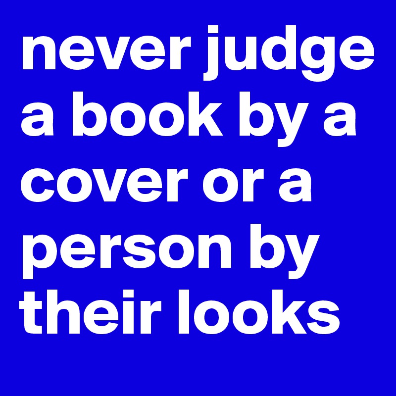 never judge a book by a cover or a person by their looks 