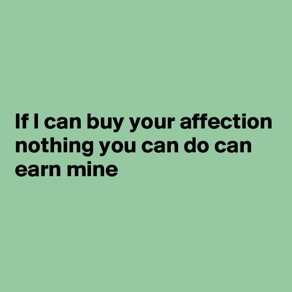 



If I can buy your affection nothing you can do can earn mine



