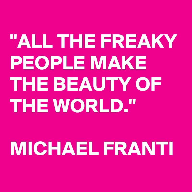 
"ALL THE FREAKY PEOPLE MAKE THE BEAUTY OF THE WORLD."

MICHAEL FRANTI