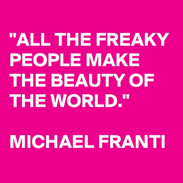 
"ALL THE FREAKY PEOPLE MAKE THE BEAUTY OF THE WORLD."

MICHAEL FRANTI