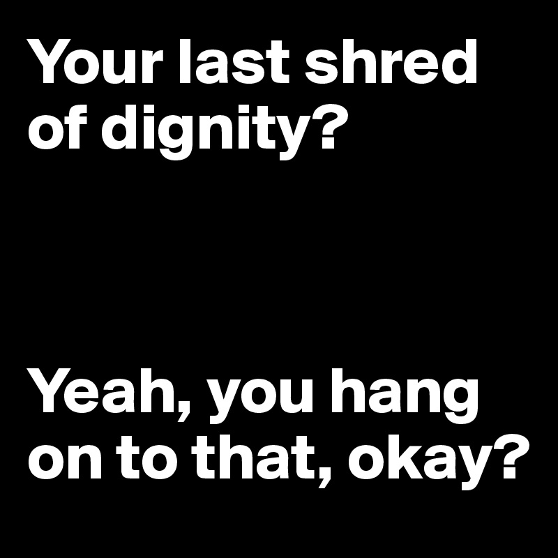Your last shred of dignity?



Yeah, you hang on to that, okay?