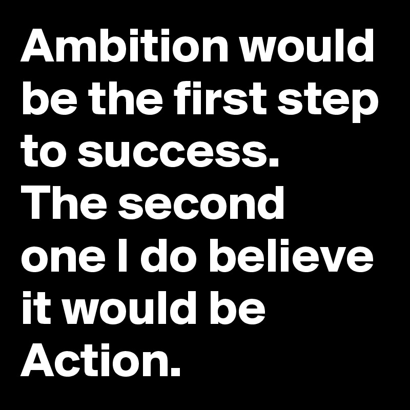 Ambition would be the first step to success.
The second one I do believe it would be Action.
