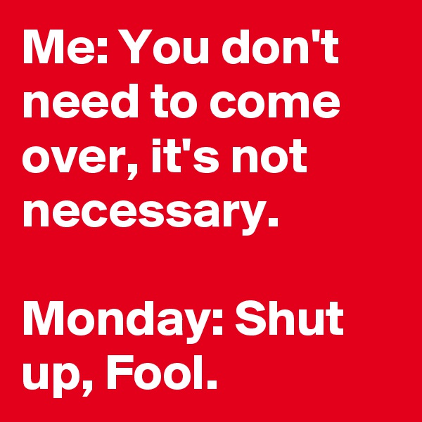 Me: You don't need to come over, it's not necessary.

Monday: Shut up, Fool. 