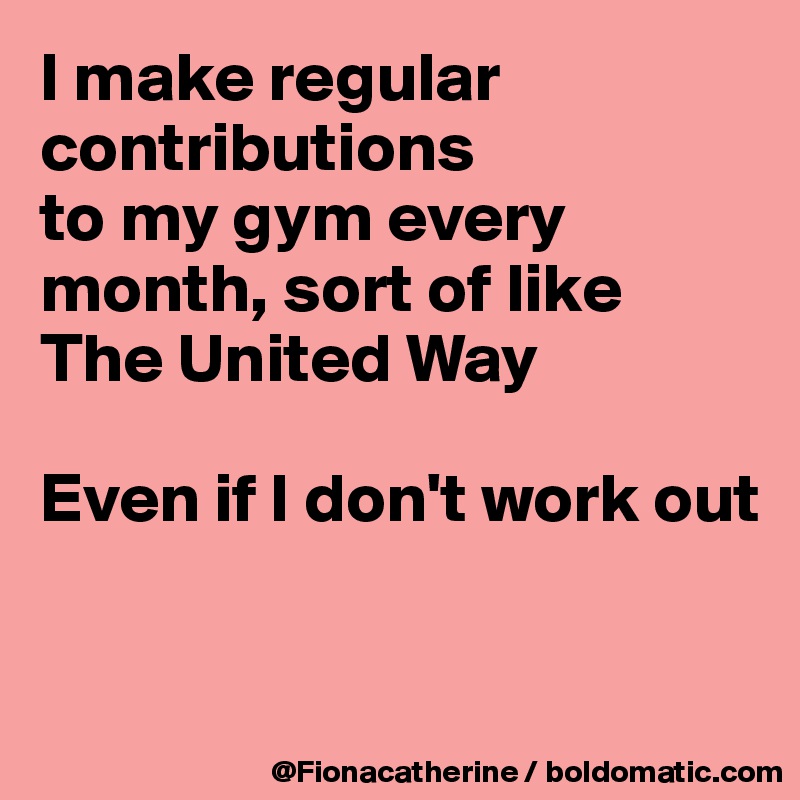 I make regular contributions
to my gym every
month, sort of like
The United Way

Even if I don't work out


