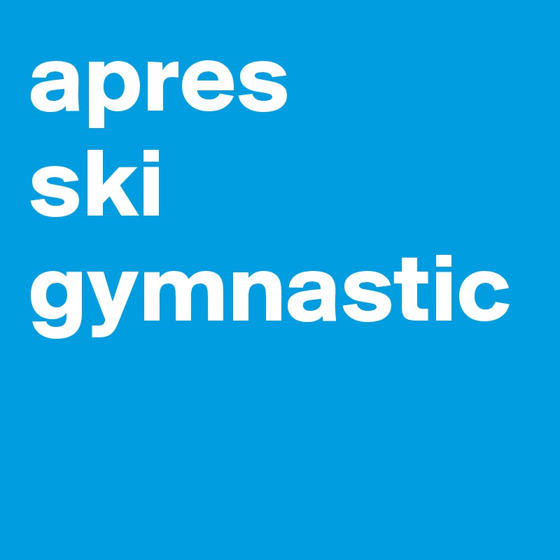 apres
ski
gymnastic