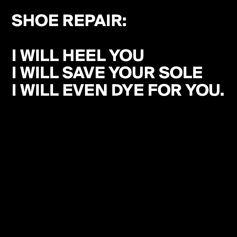 SHOE REPAIR:

I WILL HEEL YOU
I WILL SAVE YOUR SOLE
I WILL EVEN DYE FOR YOU.





