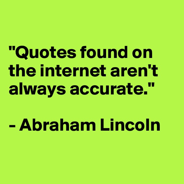

"Quotes found on the internet aren't always accurate."

- Abraham Lincoln

