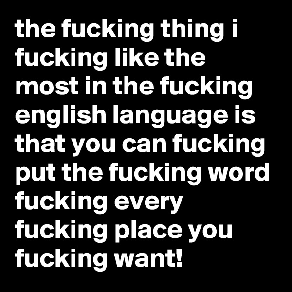 the fucking thing i fucking like the most in the fucking english language is that you can fucking put the fucking word fucking every fucking place you fucking want!
