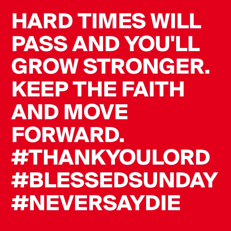 HARD TIMES WILL PASS AND YOU'LL GROW STRONGER. KEEP THE FAITH AND MOVE FORWARD. #THANKYOULORD #BLESSEDSUNDAY #NEVERSAYDIE