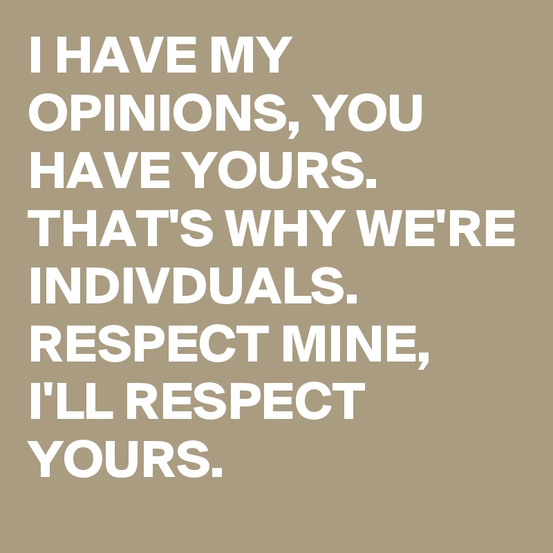 I HAVE MY OPINIONS, YOU HAVE YOURS.
THAT'S WHY WE'RE INDIVDUALS.
RESPECT MINE, I'LL RESPECT YOURS. 