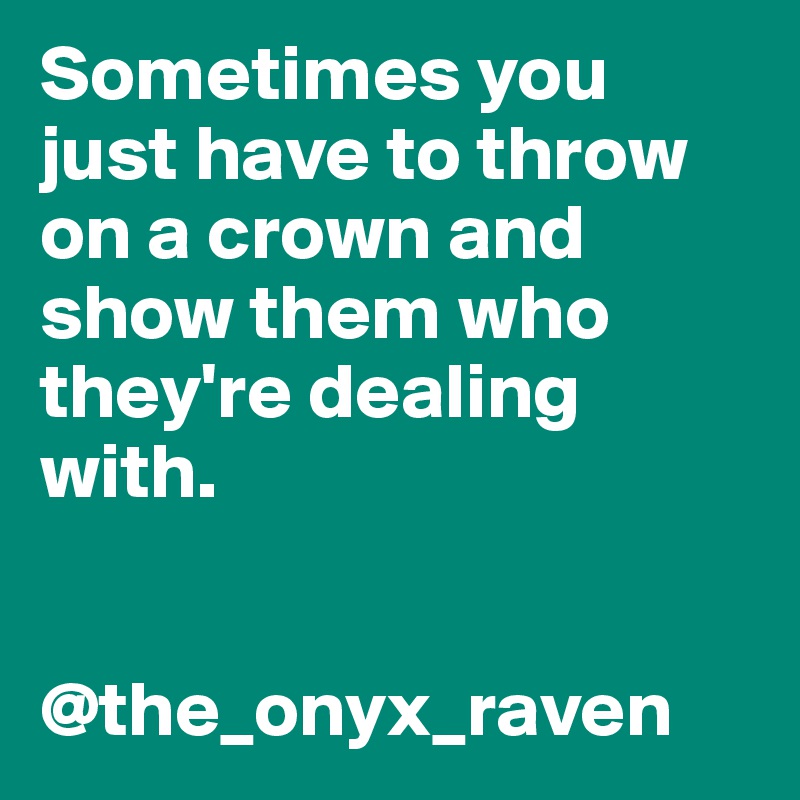 Sometimes you just have to throw on a crown and show them who they're dealing with.                                              


@the_onyx_raven                        