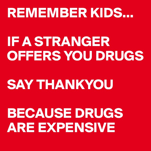 REMEMBER KIDS...

IF A STRANGER OFFERS YOU DRUGS

SAY THANKYOU 

BECAUSE DRUGS ARE EXPENSIVE