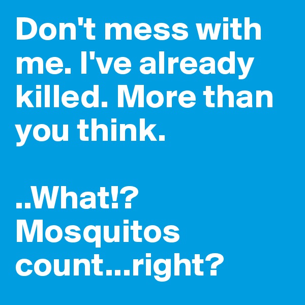 Don't mess with me. I've already killed. More than you think.

..What!? Mosquitos count...right?