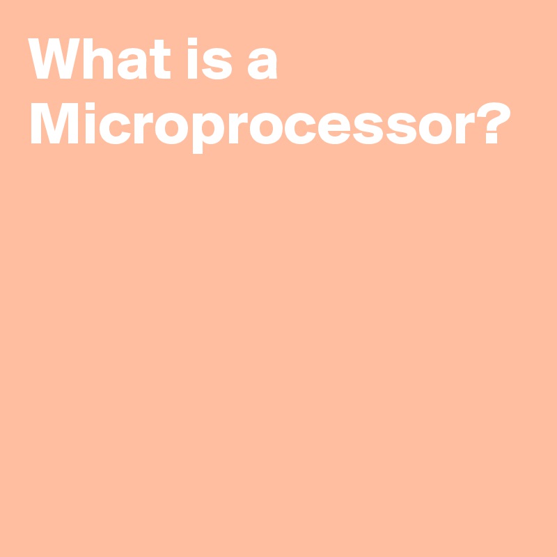What is a Microprocessor?